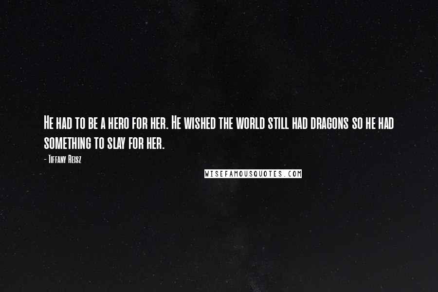 Tiffany Reisz Quotes: He had to be a hero for her. He wished the world still had dragons so he had something to slay for her.