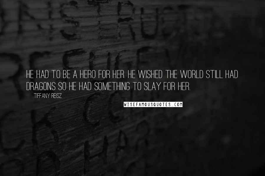 Tiffany Reisz Quotes: He had to be a hero for her. He wished the world still had dragons so he had something to slay for her.