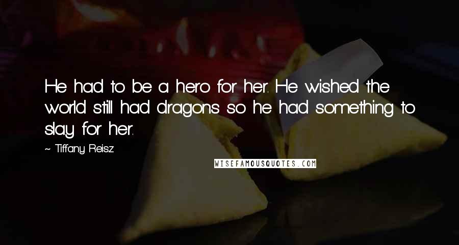 Tiffany Reisz Quotes: He had to be a hero for her. He wished the world still had dragons so he had something to slay for her.