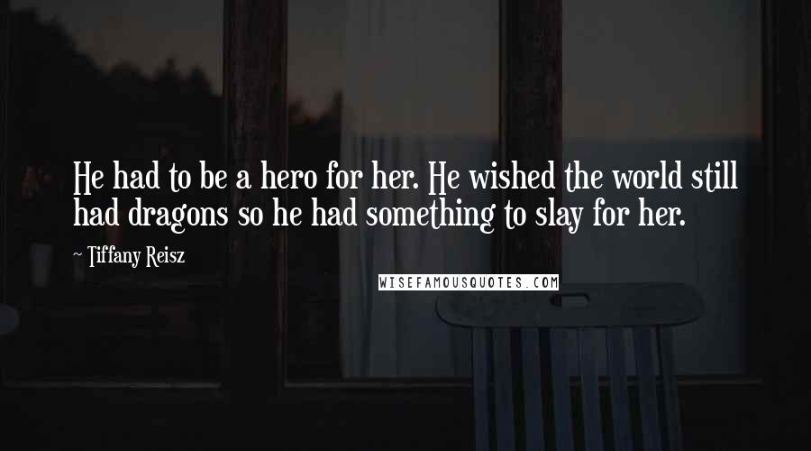 Tiffany Reisz Quotes: He had to be a hero for her. He wished the world still had dragons so he had something to slay for her.