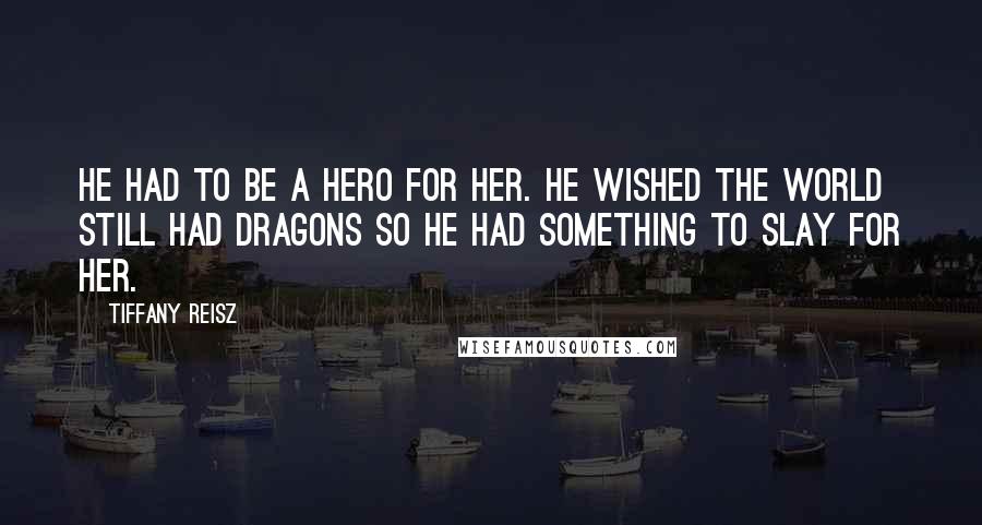 Tiffany Reisz Quotes: He had to be a hero for her. He wished the world still had dragons so he had something to slay for her.