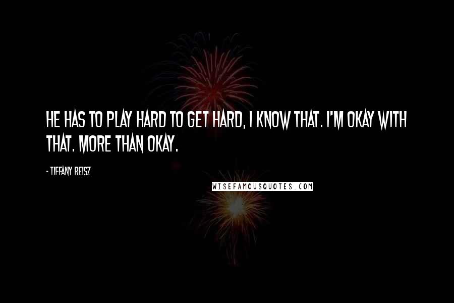 Tiffany Reisz Quotes: He has to play hard to get hard, I know that. I'm okay with that. More than okay.