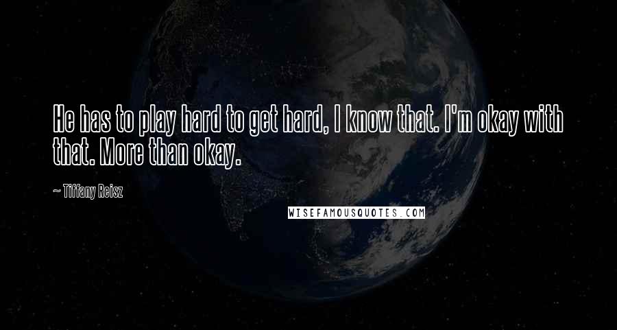 Tiffany Reisz Quotes: He has to play hard to get hard, I know that. I'm okay with that. More than okay.