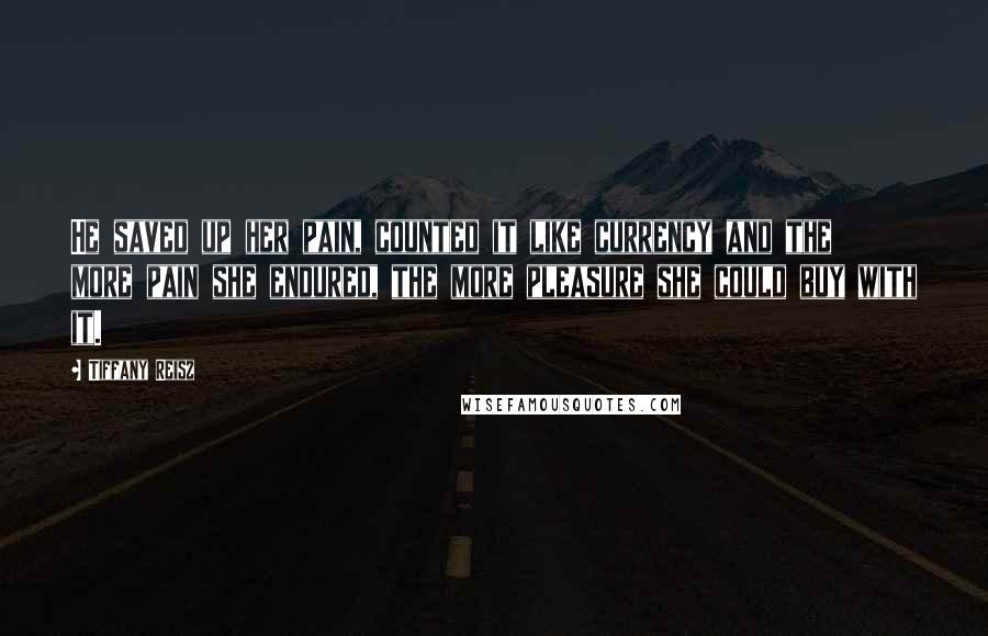 Tiffany Reisz Quotes: He saved up her pain, counted it like currency and the more pain she endured, the more pleasure she could buy with it.