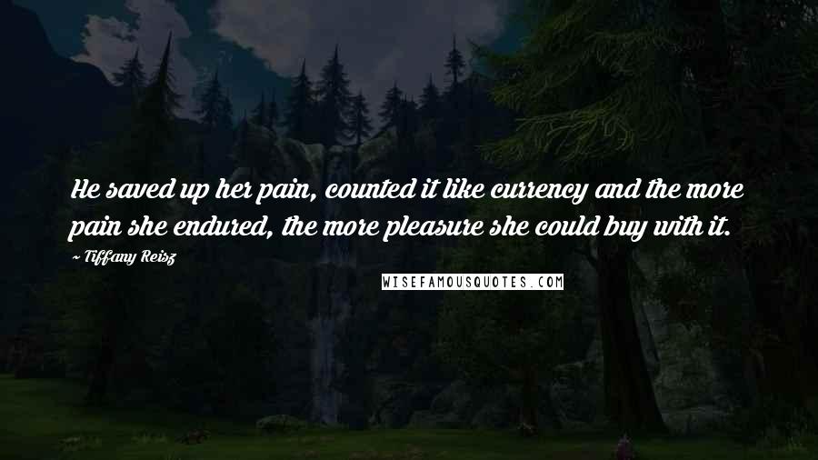 Tiffany Reisz Quotes: He saved up her pain, counted it like currency and the more pain she endured, the more pleasure she could buy with it.