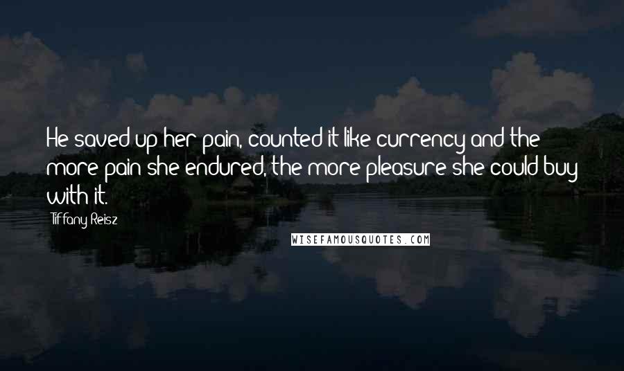 Tiffany Reisz Quotes: He saved up her pain, counted it like currency and the more pain she endured, the more pleasure she could buy with it.