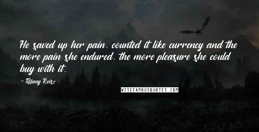 Tiffany Reisz Quotes: He saved up her pain, counted it like currency and the more pain she endured, the more pleasure she could buy with it.