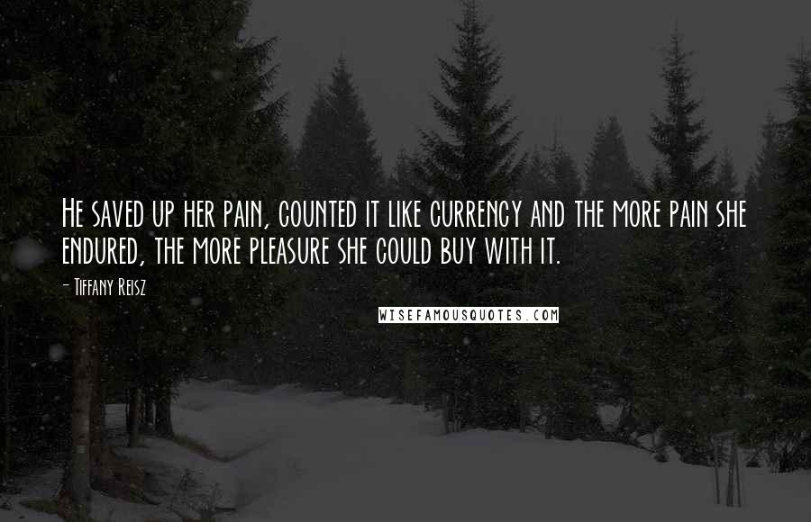 Tiffany Reisz Quotes: He saved up her pain, counted it like currency and the more pain she endured, the more pleasure she could buy with it.