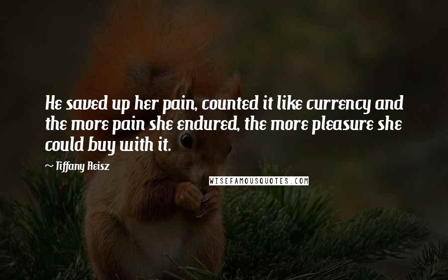 Tiffany Reisz Quotes: He saved up her pain, counted it like currency and the more pain she endured, the more pleasure she could buy with it.