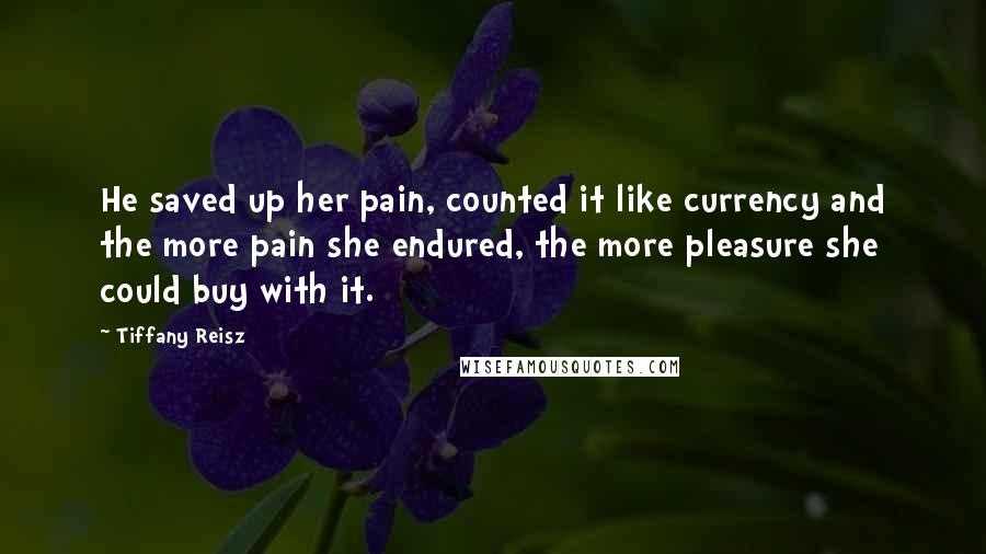 Tiffany Reisz Quotes: He saved up her pain, counted it like currency and the more pain she endured, the more pleasure she could buy with it.
