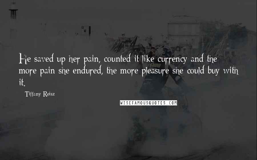 Tiffany Reisz Quotes: He saved up her pain, counted it like currency and the more pain she endured, the more pleasure she could buy with it.