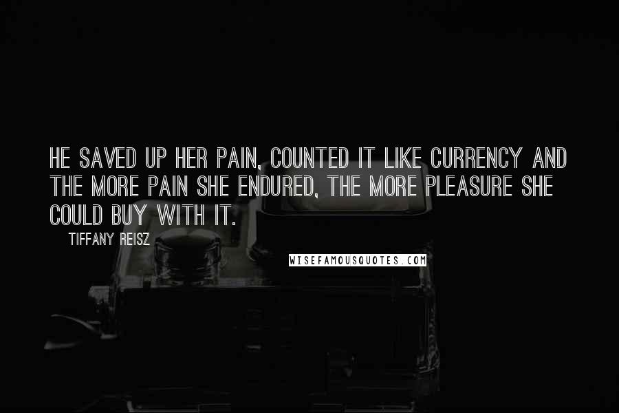 Tiffany Reisz Quotes: He saved up her pain, counted it like currency and the more pain she endured, the more pleasure she could buy with it.
