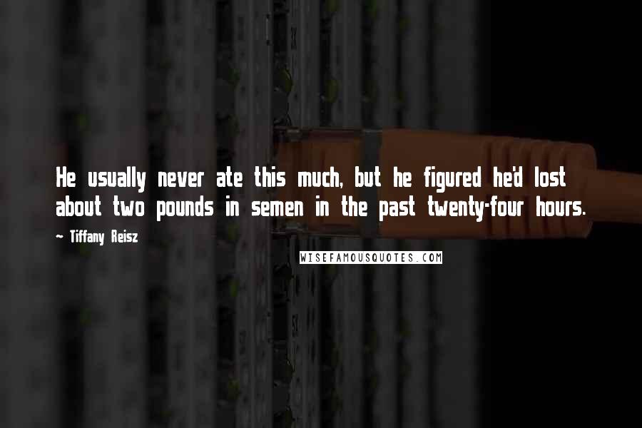 Tiffany Reisz Quotes: He usually never ate this much, but he figured he'd lost about two pounds in semen in the past twenty-four hours.