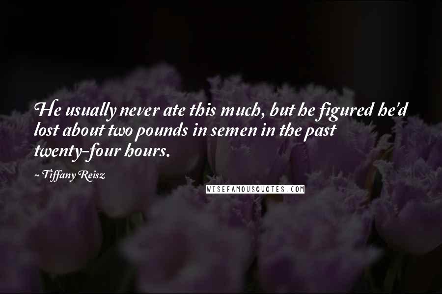 Tiffany Reisz Quotes: He usually never ate this much, but he figured he'd lost about two pounds in semen in the past twenty-four hours.