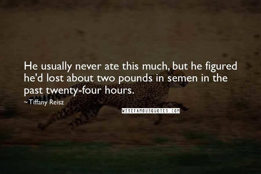 Tiffany Reisz Quotes: He usually never ate this much, but he figured he'd lost about two pounds in semen in the past twenty-four hours.