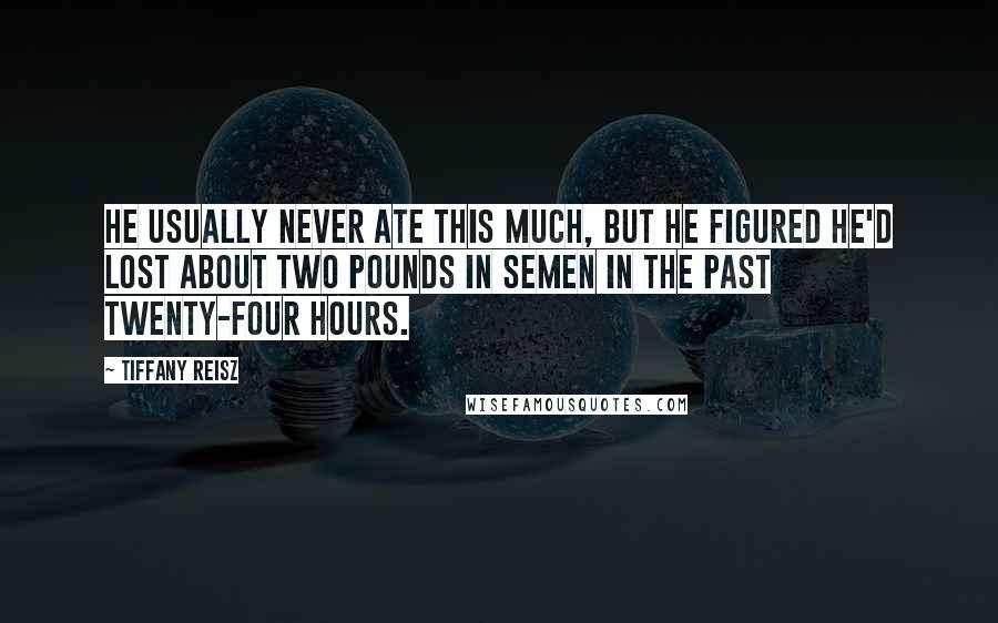 Tiffany Reisz Quotes: He usually never ate this much, but he figured he'd lost about two pounds in semen in the past twenty-four hours.