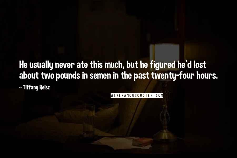 Tiffany Reisz Quotes: He usually never ate this much, but he figured he'd lost about two pounds in semen in the past twenty-four hours.