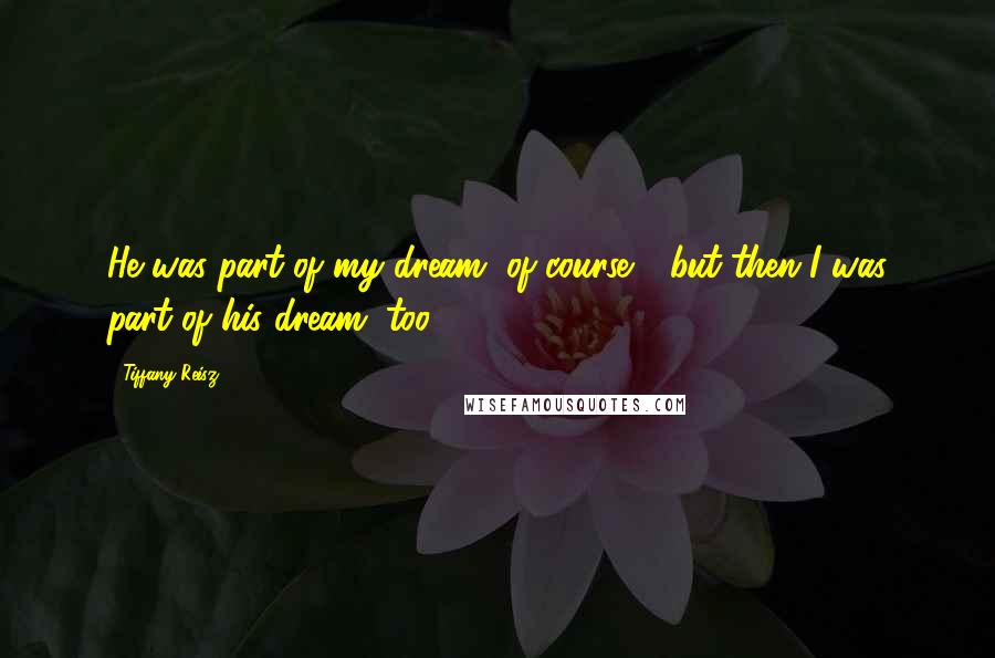 Tiffany Reisz Quotes: He was part of my dream, of course - but then I was part of his dream, too.