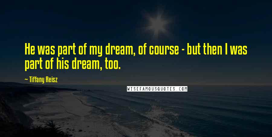 Tiffany Reisz Quotes: He was part of my dream, of course - but then I was part of his dream, too.