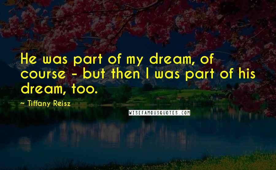 Tiffany Reisz Quotes: He was part of my dream, of course - but then I was part of his dream, too.