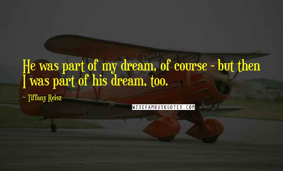 Tiffany Reisz Quotes: He was part of my dream, of course - but then I was part of his dream, too.