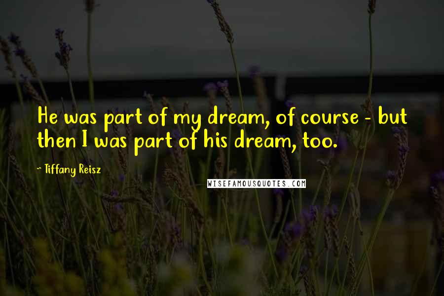 Tiffany Reisz Quotes: He was part of my dream, of course - but then I was part of his dream, too.