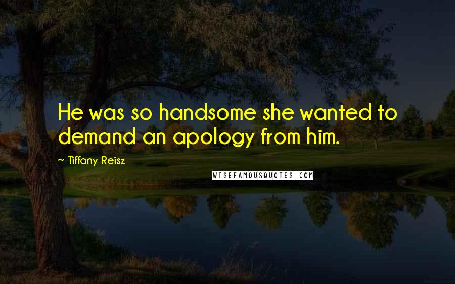 Tiffany Reisz Quotes: He was so handsome she wanted to demand an apology from him.