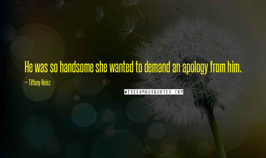 Tiffany Reisz Quotes: He was so handsome she wanted to demand an apology from him.