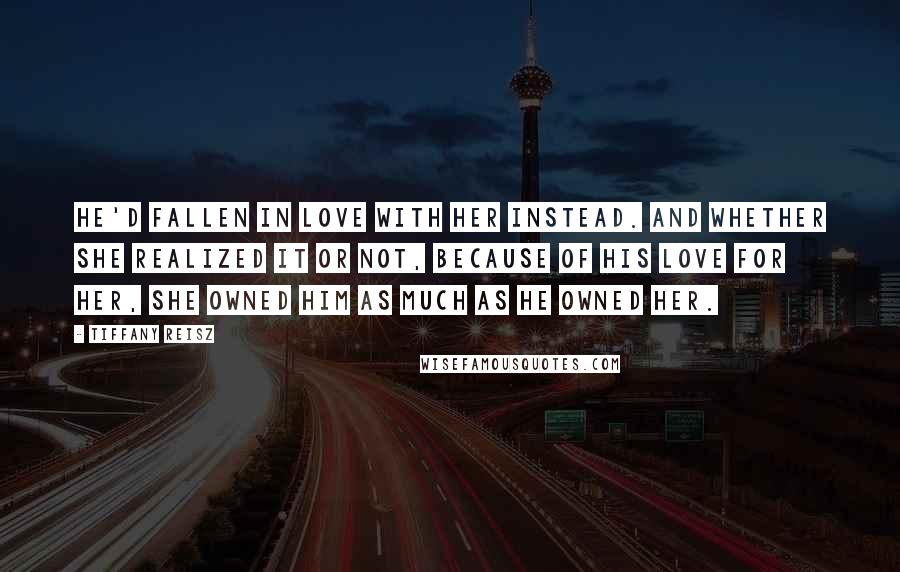 Tiffany Reisz Quotes: He'd fallen in love with her instead. And whether she realized it or not, because of his love for her, she owned him as much as he owned her.