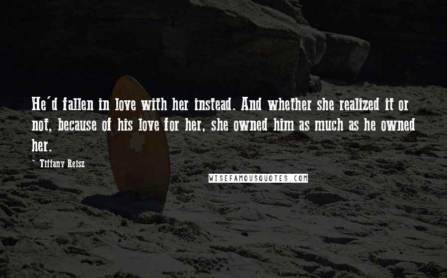 Tiffany Reisz Quotes: He'd fallen in love with her instead. And whether she realized it or not, because of his love for her, she owned him as much as he owned her.