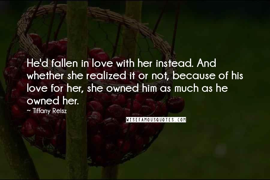Tiffany Reisz Quotes: He'd fallen in love with her instead. And whether she realized it or not, because of his love for her, she owned him as much as he owned her.