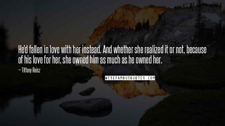 Tiffany Reisz Quotes: He'd fallen in love with her instead. And whether she realized it or not, because of his love for her, she owned him as much as he owned her.