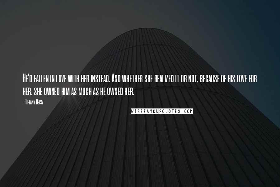 Tiffany Reisz Quotes: He'd fallen in love with her instead. And whether she realized it or not, because of his love for her, she owned him as much as he owned her.