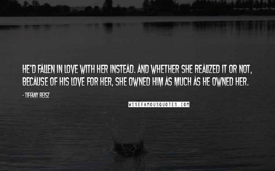 Tiffany Reisz Quotes: He'd fallen in love with her instead. And whether she realized it or not, because of his love for her, she owned him as much as he owned her.