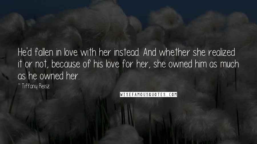 Tiffany Reisz Quotes: He'd fallen in love with her instead. And whether she realized it or not, because of his love for her, she owned him as much as he owned her.