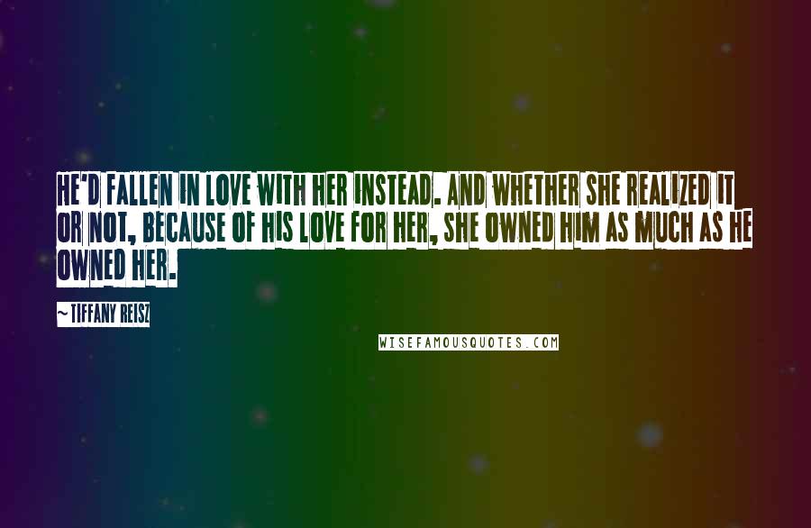 Tiffany Reisz Quotes: He'd fallen in love with her instead. And whether she realized it or not, because of his love for her, she owned him as much as he owned her.