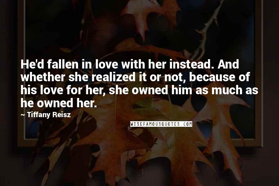 Tiffany Reisz Quotes: He'd fallen in love with her instead. And whether she realized it or not, because of his love for her, she owned him as much as he owned her.