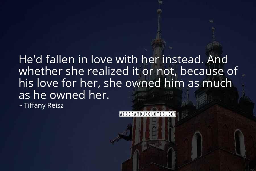 Tiffany Reisz Quotes: He'd fallen in love with her instead. And whether she realized it or not, because of his love for her, she owned him as much as he owned her.