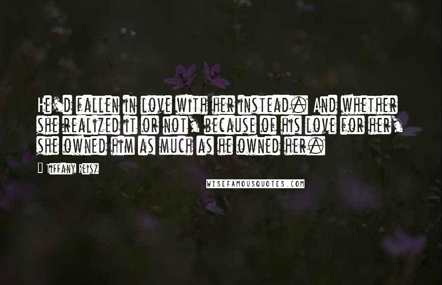 Tiffany Reisz Quotes: He'd fallen in love with her instead. And whether she realized it or not, because of his love for her, she owned him as much as he owned her.