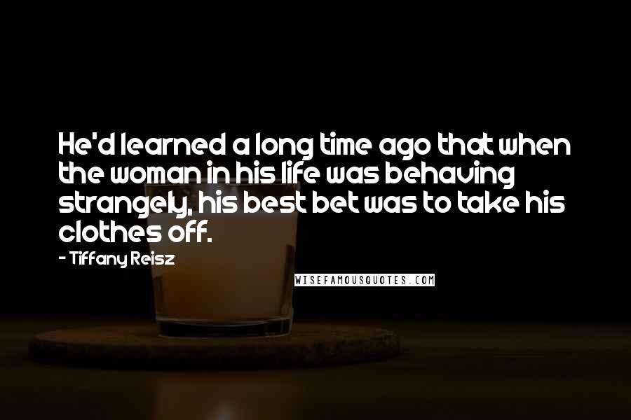 Tiffany Reisz Quotes: He'd learned a long time ago that when the woman in his life was behaving strangely, his best bet was to take his clothes off.