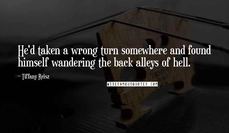 Tiffany Reisz Quotes: He'd taken a wrong turn somewhere and found himself wandering the back alleys of hell.