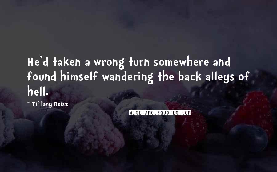 Tiffany Reisz Quotes: He'd taken a wrong turn somewhere and found himself wandering the back alleys of hell.