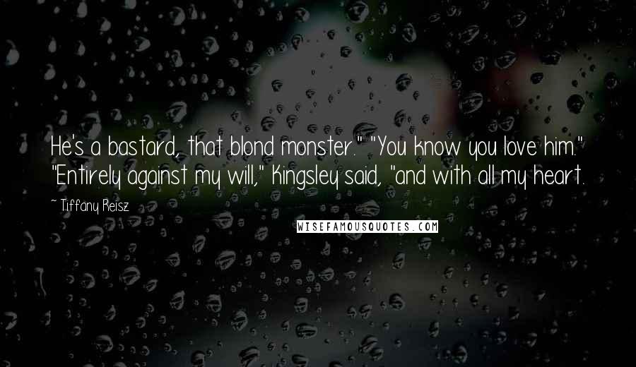 Tiffany Reisz Quotes: He's a bastard, that blond monster." "You know you love him." "Entirely against my will," Kingsley said, "and with all my heart.