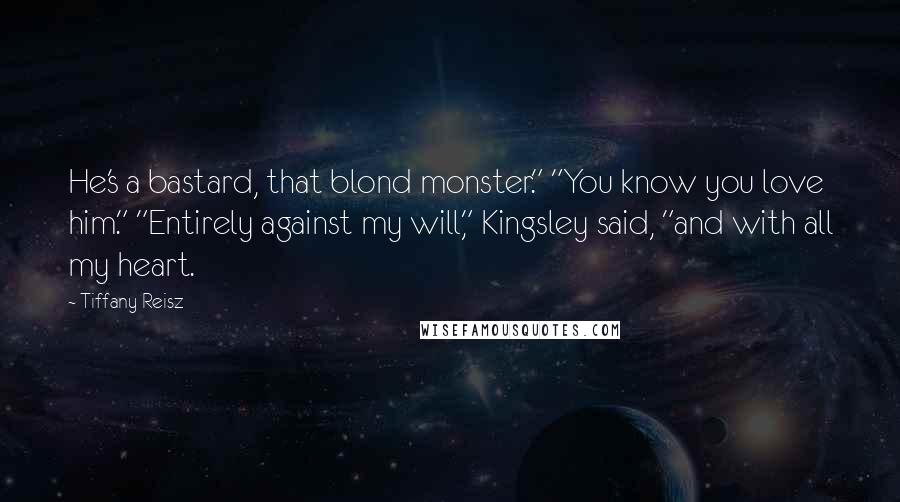 Tiffany Reisz Quotes: He's a bastard, that blond monster." "You know you love him." "Entirely against my will," Kingsley said, "and with all my heart.