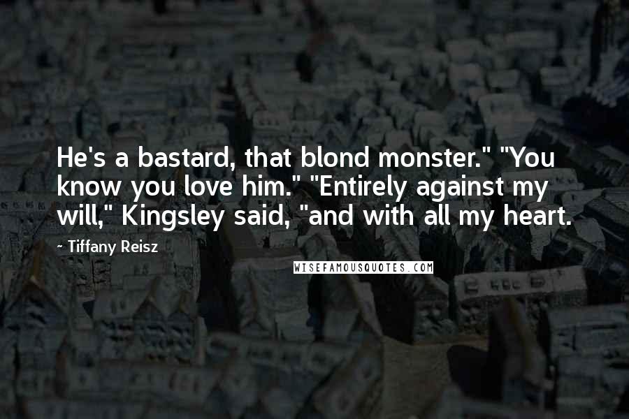 Tiffany Reisz Quotes: He's a bastard, that blond monster." "You know you love him." "Entirely against my will," Kingsley said, "and with all my heart.
