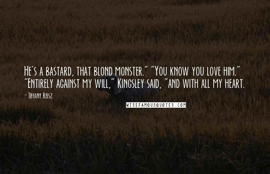 Tiffany Reisz Quotes: He's a bastard, that blond monster." "You know you love him." "Entirely against my will," Kingsley said, "and with all my heart.