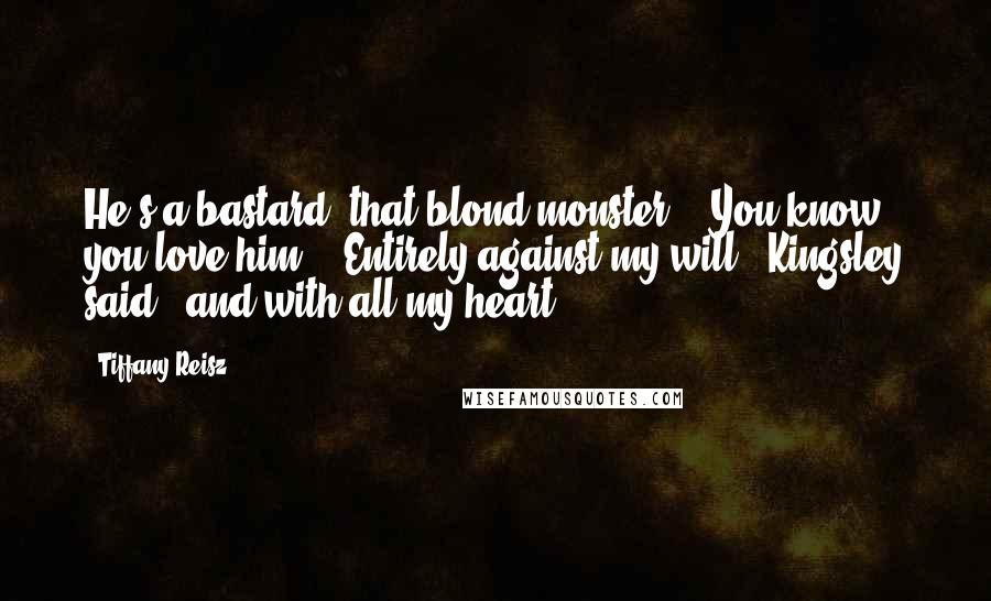Tiffany Reisz Quotes: He's a bastard, that blond monster." "You know you love him." "Entirely against my will," Kingsley said, "and with all my heart.