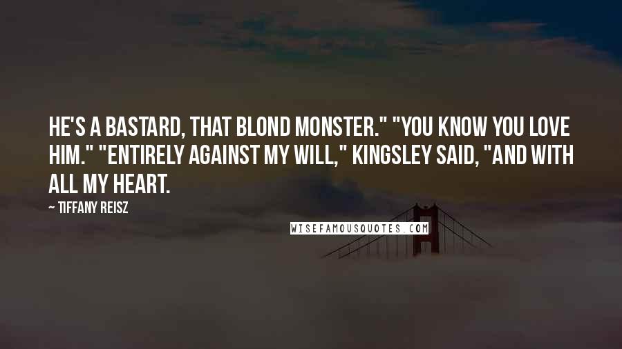 Tiffany Reisz Quotes: He's a bastard, that blond monster." "You know you love him." "Entirely against my will," Kingsley said, "and with all my heart.