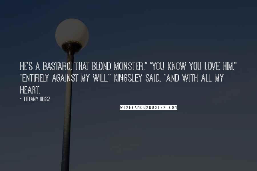 Tiffany Reisz Quotes: He's a bastard, that blond monster." "You know you love him." "Entirely against my will," Kingsley said, "and with all my heart.