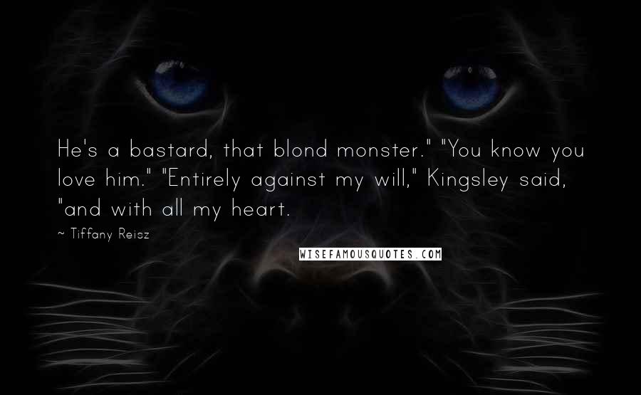 Tiffany Reisz Quotes: He's a bastard, that blond monster." "You know you love him." "Entirely against my will," Kingsley said, "and with all my heart.